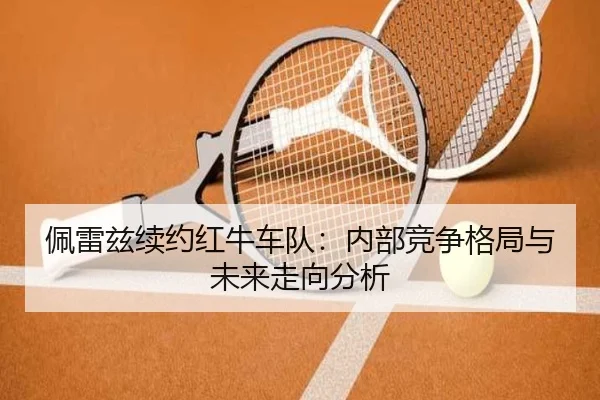 佩雷兹续约红牛车队：内部竞争格局与未来走向分析